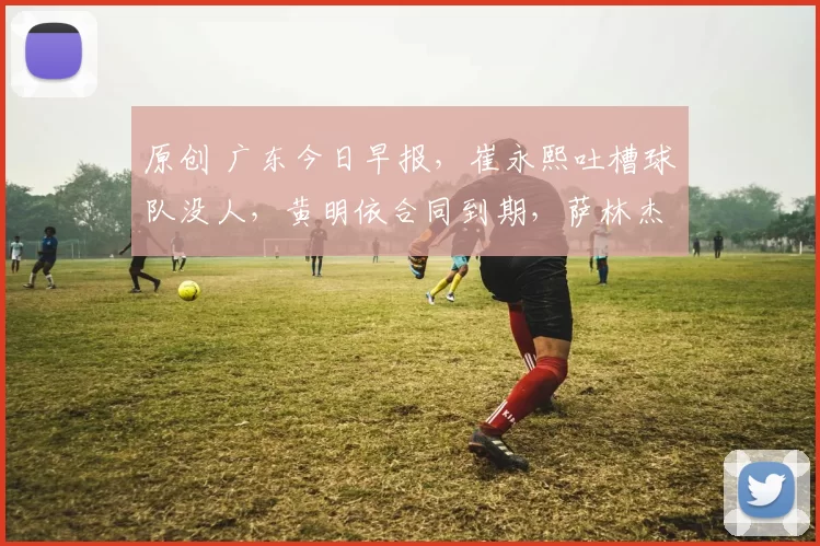 原创 广东今日早报,崔永熙吐槽球队没人,黄明依合同到期,萨林杰将复出