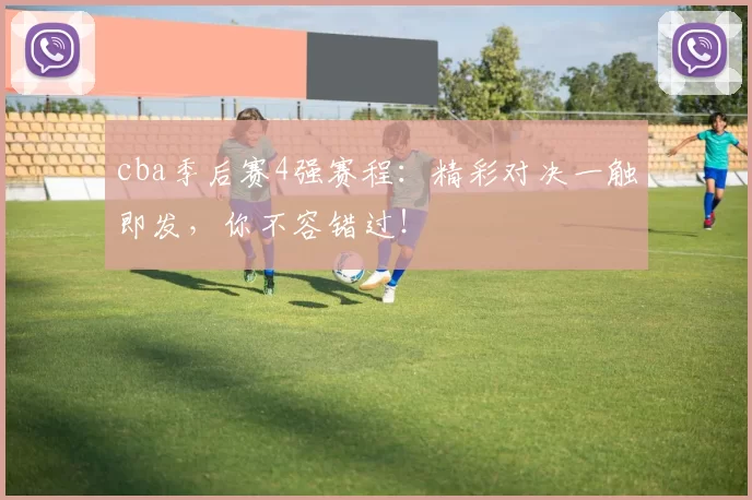 cba季后赛4强赛程：精彩对决一触即发，你不容错过！