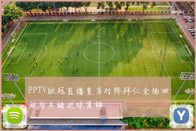 PPTV欧冠直播皇马对阵拜仁全场回放与关键进球集锦