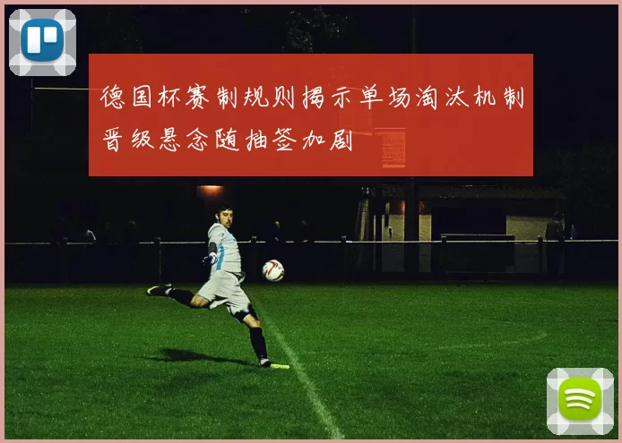 德国杯赛制规则揭示单场淘汰机制晋级悬念随抽签加剧