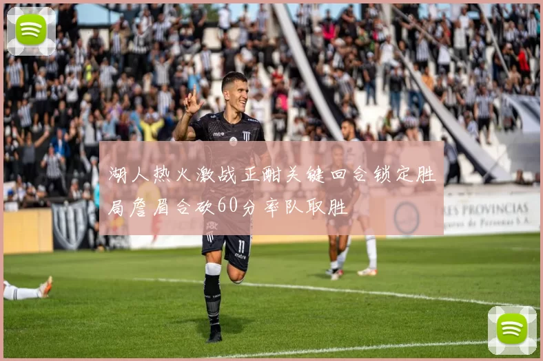 湖人热火激战正酣关键回合锁定胜局詹眉合砍60分率队取胜