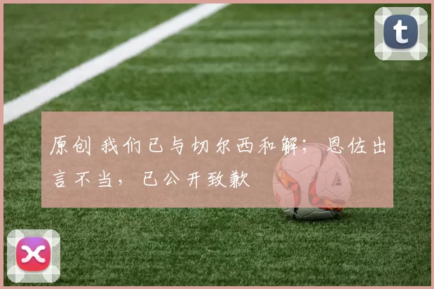 原创 我们已与切尔西和解;恩佐出言不当,已公开致歉