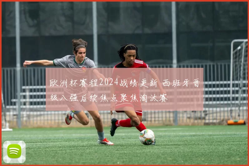 欧洲杯赛程2024战绩更新 西班牙晋级八强后续焦点聚焦淘汰赛