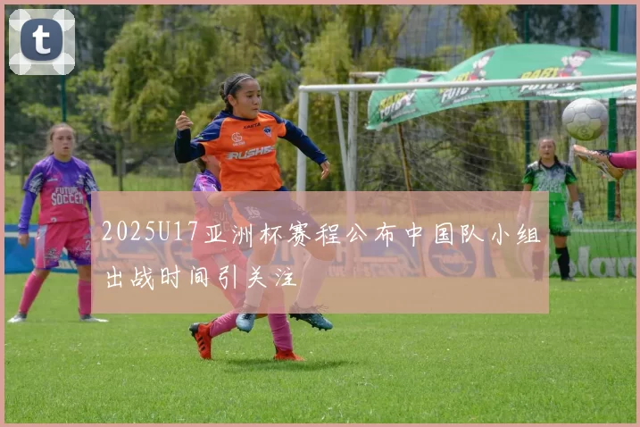 2025U17亚洲杯赛程公布中国队小组出战时间引关注
