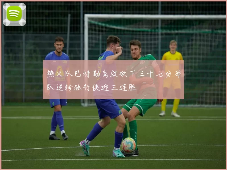 热火队巴特勒高效砍下三十七分率队逆转独行侠迎三连胜