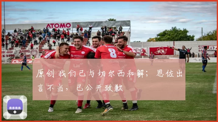 原创 我们已与切尔西和解;恩佐出言不当,已公开致歉