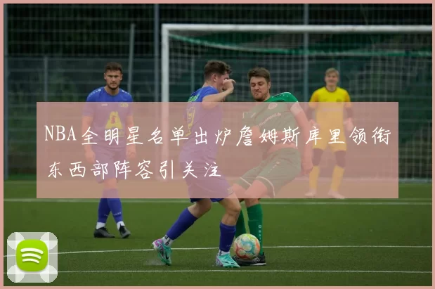 NBA全明星名单出炉詹姆斯库里领衔东西部阵容引关注