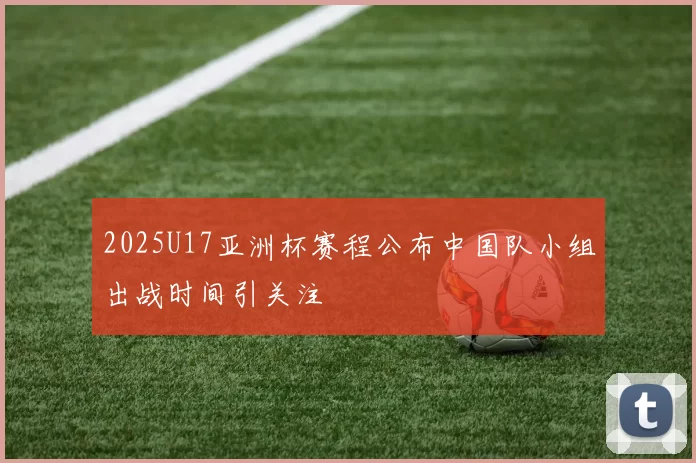 2025U17亚洲杯赛程公布中国队小组出战时间引关注