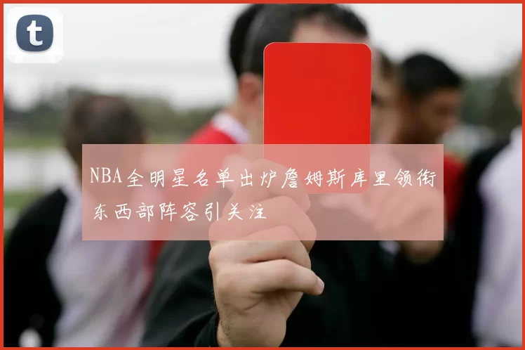 NBA全明星名单出炉詹姆斯库里领衔东西部阵容引关注