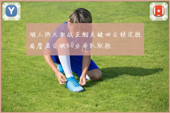 湖人热火激战正酣关键回合锁定胜局詹眉合砍60分率队取胜