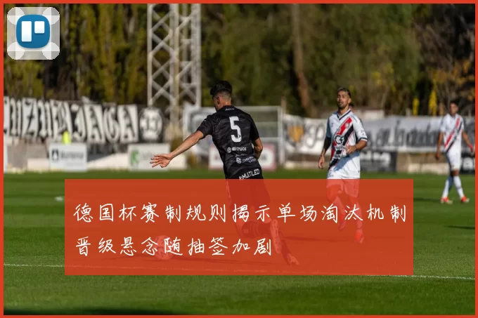 德国杯赛制规则揭示单场淘汰机制晋级悬念随抽签加剧