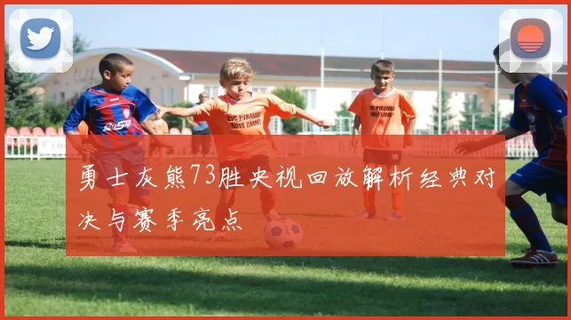 勇士灰熊73胜央视回放解析经典对决与赛季亮点