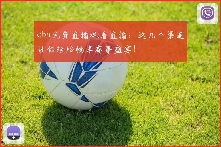 cba免费直播观看直播,这几个渠道让你轻松畅享赛事盛宴!