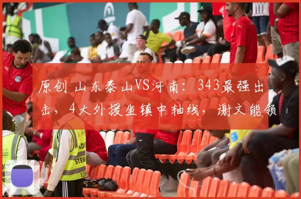原创 山东泰山VS河南：343最强出击，4大外援坐镇中轴线，谢文能领衔