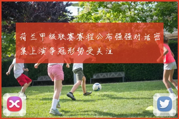 荷兰甲级联赛赛程公布强强对话密集上演争冠形势受关注